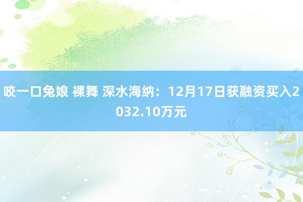 咬一口兔娘 裸舞 深水海纳：12月17日获融资买入2032.10万元