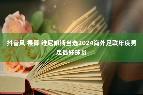 抖音风 裸舞 维尼修斯当选2024海外足联年度男足最好球员