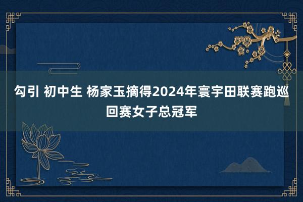 勾引 初中生 杨家玉摘得2024年寰宇田联赛跑巡回赛女子总冠军