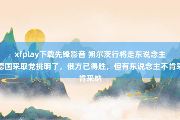 xfplay下载先锋影音 朔尔茨行将走东说念主，德国采取党挑明了，俄方已得胜，但有东说念主不肯采纳