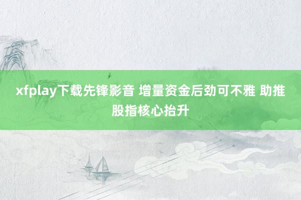 xfplay下载先锋影音 增量资金后劲可不雅 助推股指核心抬升