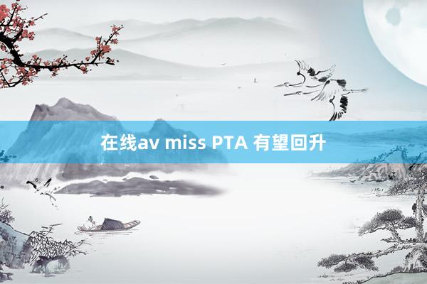 在线av miss PTA 有望回升