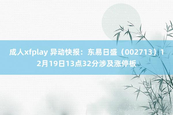 成人xfplay 异动快报：东易日盛（002713）12月19日13点32分涉及涨停板