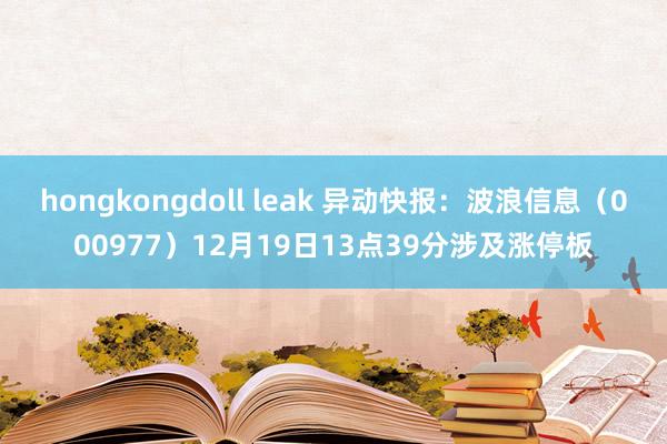 hongkongdoll leak 异动快报：波浪信息（000977）12月19日13点39分涉及涨停板