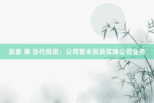 反差 裸 当代投资：公司暂未投资保障公司业务