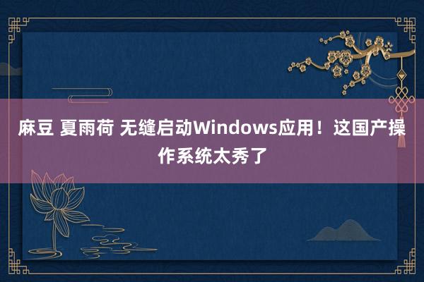 麻豆 夏雨荷 无缝启动Windows应用！这国产操作系统太秀了