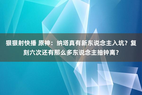 狠狠射快播 原神：纳塔真有新东说念主入坑？复刻六次还有那么多东说念主抽钟离？