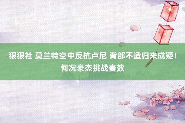 狠狠社 莫兰特空中反抗卢尼 背部不适归来成疑！何况豪杰挑战奏效