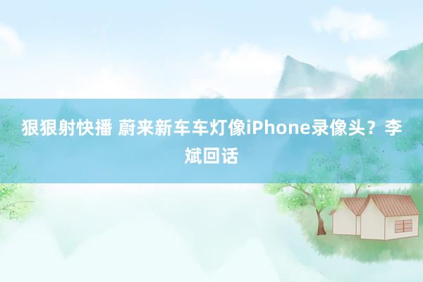 狠狠射快播 蔚来新车车灯像iPhone录像头？李斌回话