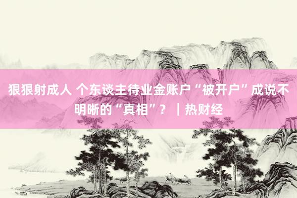 狠狠射成人 个东谈主待业金账户“被开户”成说不明晰的“真相”？｜热财经