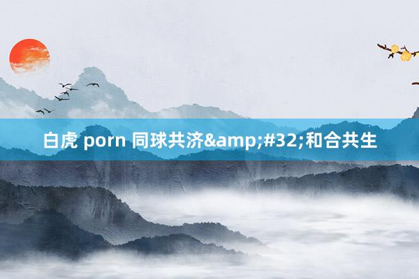 白虎 porn 同球共济&#32;和合共生