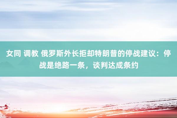 女同 调教 俄罗斯外长拒却特朗普的停战建议：停战是绝路一条，谈判达成条约