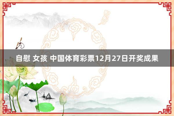 自慰 女孩 中国体育彩票12月27日开奖成果