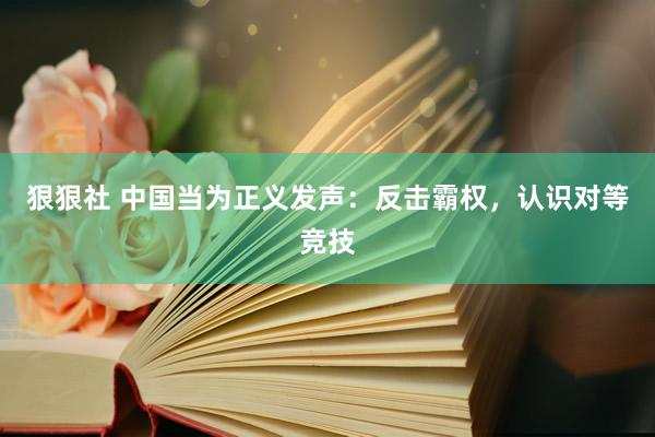 狠狠社 中国当为正义发声：反击霸权，认识对等竞技