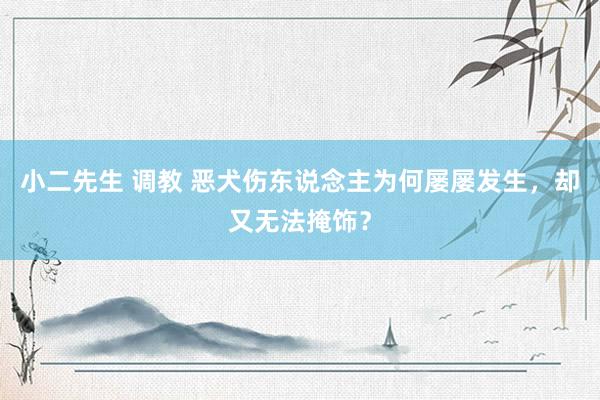 小二先生 调教 恶犬伤东说念主为何屡屡发生，却又无法掩饰？