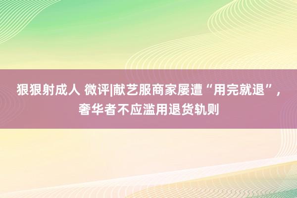 狠狠射成人 微评|献艺服商家屡遭“用完就退”，奢华者不应滥用退货轨则