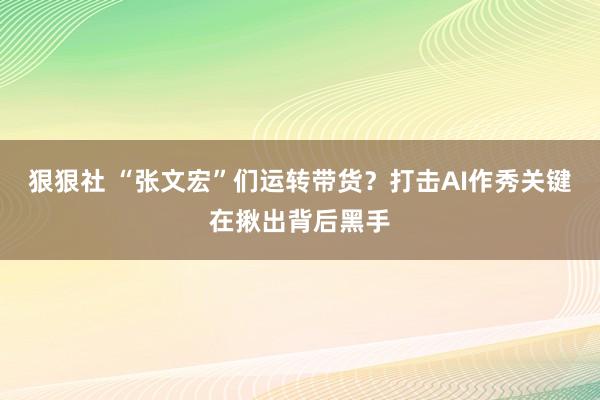 狠狠社 “张文宏”们运转带货？打击AI作秀关键在揪出背后黑手