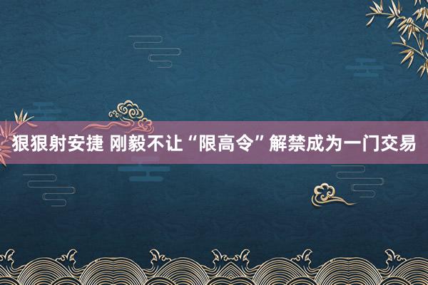 狠狠射安捷 刚毅不让“限高令”解禁成为一门交易