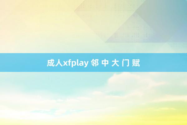 成人xfplay 邻 中 大 门 赋