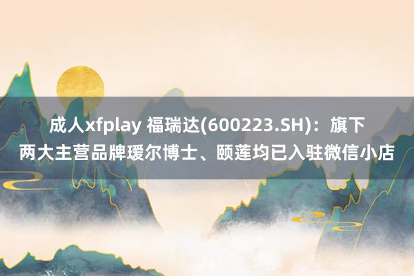 成人xfplay 福瑞达(600223.SH)：旗下两大主营品牌瑷尔博士、颐莲均已入驻微信小店