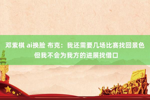 邓紫棋 ai换脸 布克：我还需要几场比赛找回景色 但我不会为我方的进展找借口