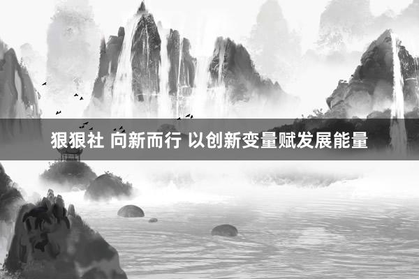 狠狠社 向新而行 以创新变量赋发展能量