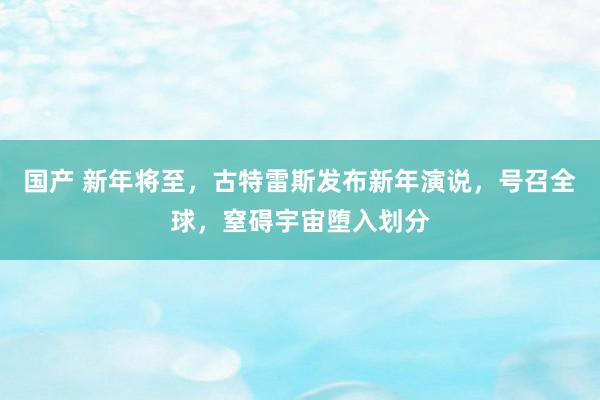 国产 新年将至，古特雷斯发布新年演说，号召全球，窒碍宇宙堕入划分