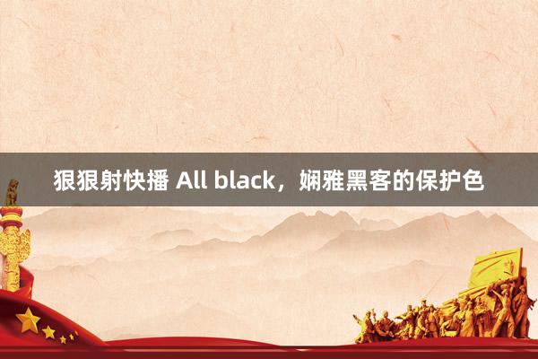 狠狠射快播 All black，娴雅黑客的保护色