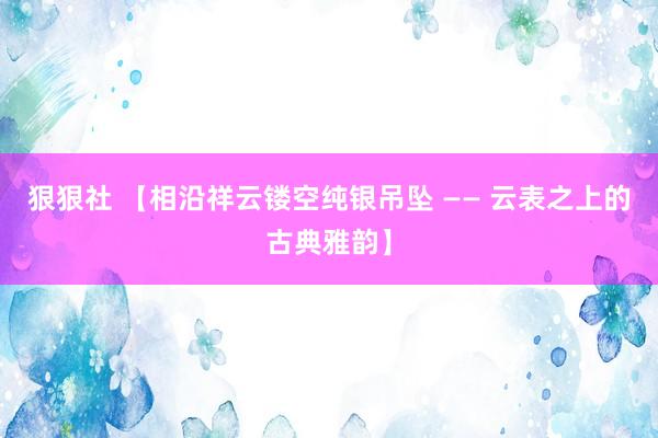 狠狠社 【相沿祥云镂空纯银吊坠 —— 云表之上的古典雅韵】