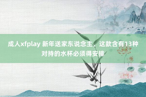 成人xfplay 新年送家东说念主，这款含有13种对持的水杯必须得安排