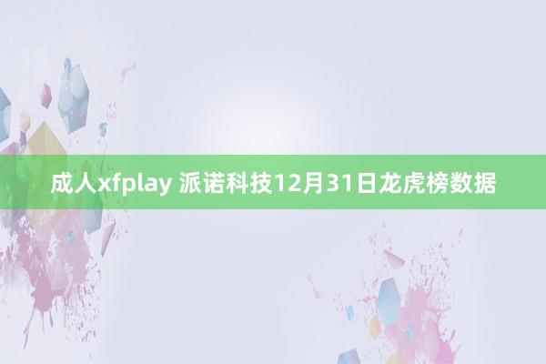 成人xfplay 派诺科技12月31日龙虎榜数据