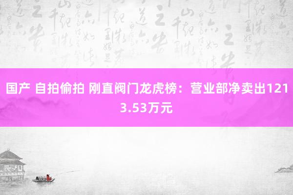 国产 自拍偷拍 刚直阀门龙虎榜：营业部净卖出1213.53万元