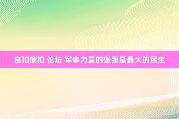 自拍偷拍 论坛 军事力量的坚强是最大的民生