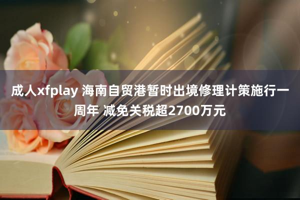 成人xfplay 海南自贸港暂时出境修理计策施行一周年 减免关税超2700万元