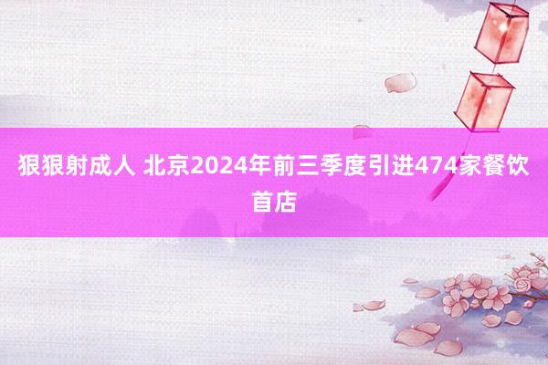 狠狠射成人 北京2024年前三季度引进474家餐饮首店