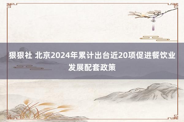 狠狠社 北京2024年累计出台近20项促进餐饮业发展配套政策