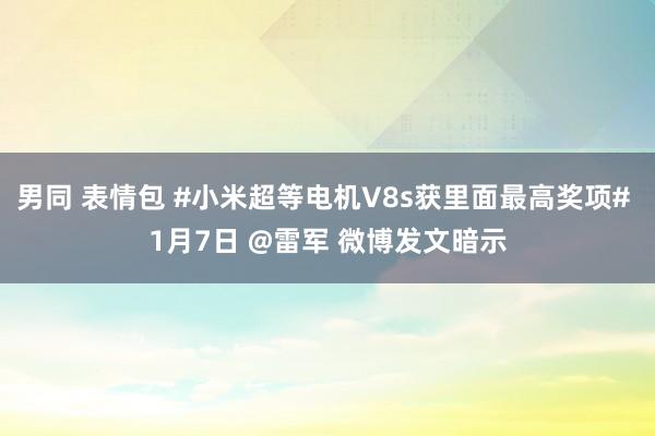 男同 表情包 #小米超等电机V8s获里面最高奖项# 1月7日 @雷军 微博发文暗示