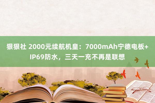 狠狠社 2000元续航机皇：7000mAh宁德电板+IP69防水，三天一充不再是联想