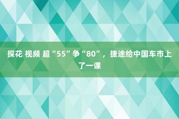 探花 视频 超“55”争“80”，捷途给中国车市上了一课