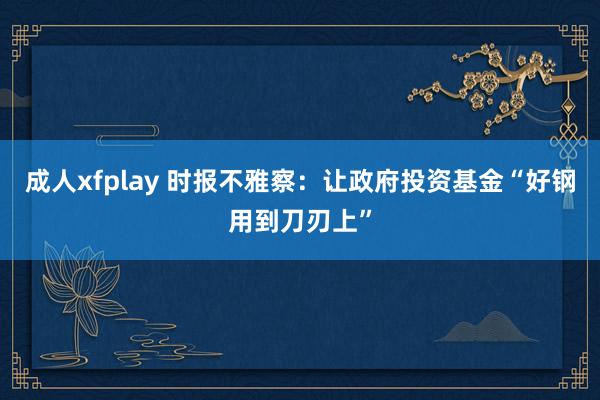 成人xfplay 时报不雅察：让政府投资基金“好钢用到刀刃上”