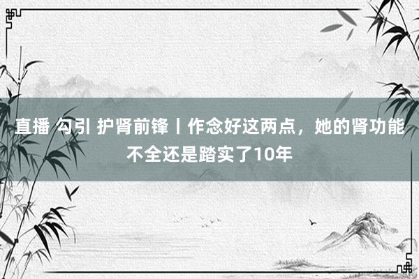 直播 勾引 护肾前锋丨作念好这两点，她的肾功能不全还是踏实了10年