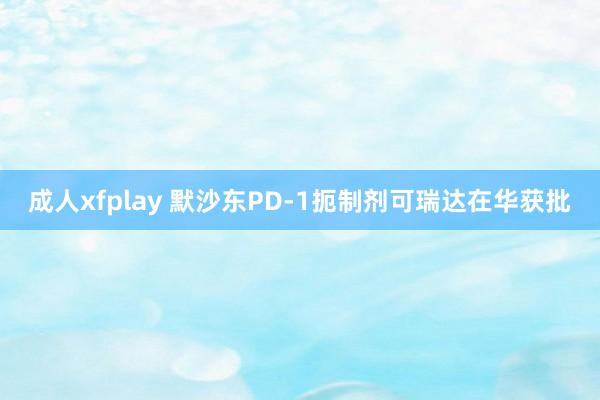 成人xfplay 默沙东PD-1扼制剂可瑞达在华获批