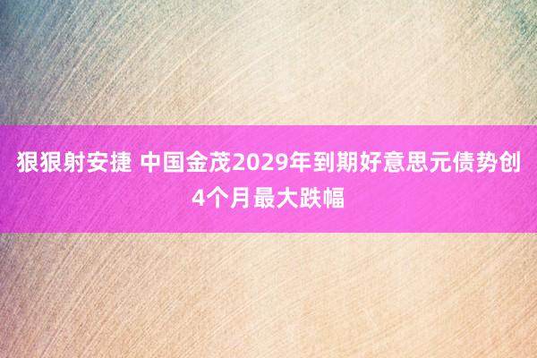 狠狠射安捷 中国金茂2029年到期好意思元债势创4个月最大跌幅