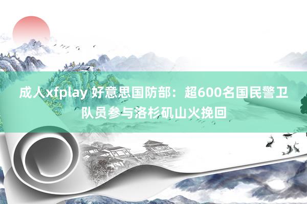 成人xfplay 好意思国防部：超600名国民警卫队员参与洛杉矶山火挽回