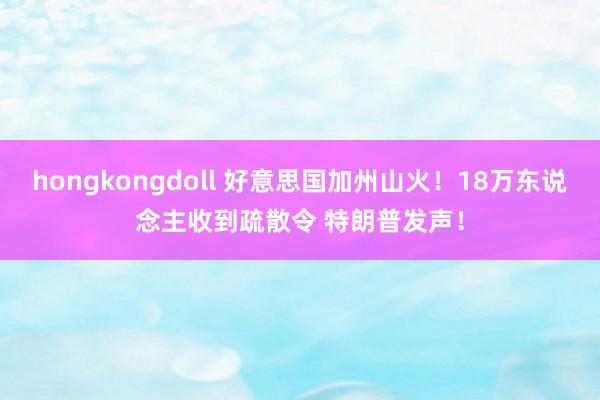 hongkongdoll 好意思国加州山火！18万东说念主收到疏散令 特朗普发声！