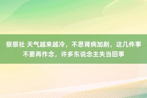 狠狠社 天气越来越冷，不思肾病加剧，这几件事不要再作念，许多东说念主失当回事