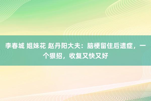 李春城 姐妹花 赵丹阳大夫：脑梗留住后遗症，一个狠招，收复又快又好