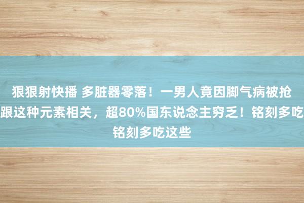 狠狠射快播 多脏器零落！一男人竟因脚气病被抢救！跟这种元素相关，超80%国东说念主穷乏！铭刻多吃这些