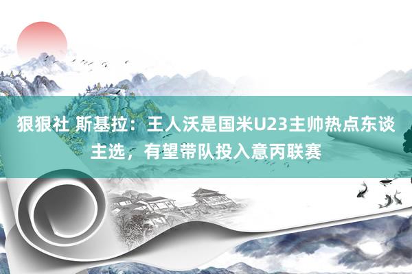 狠狠社 斯基拉：王人沃是国米U23主帅热点东谈主选，有望带队投入意丙联赛