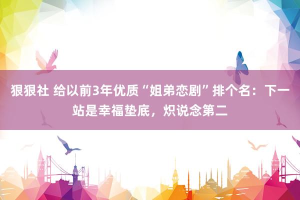 狠狠社 给以前3年优质“姐弟恋剧”排个名：下一站是幸福垫底，炽说念第二